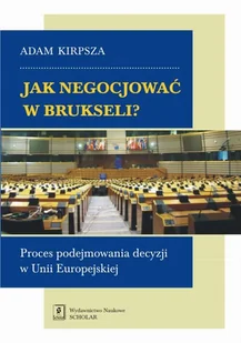 Wydawnictwo Naukowe Scholar Jak negocjować w Brukseli. Proces podejmowania decyzji w Unii Europejskiej - ADAM KIRPSZA - Polityka i politologia - miniaturka - grafika 1