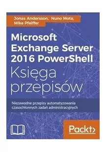 Microsoft Exchange Server 2016 PowerShell. Księga przepisów. Niezawodne przepisy automatyzowania czasochłonnych zadań administracyjnych - Sieci i serwery - miniaturka - grafika 2
