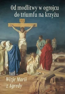 Od modlitwy w ogrojcu do triumfu na krzyżu. Wizje Marii z Agredy - Maria od Jezusa z Agredy - książka - Religia i religioznawstwo Od modlitwy w ogrojcu do triumfu na krzyżu. Wizje Marii z Agredy - Maria od Jezusa z Agredy - książka - Religia i religioznawstwo - miniaturka - grafika 1