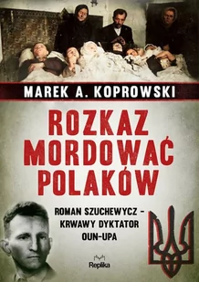 REPLIKA Rozkaz mordować Polaków. Roman Szuchewycz  krwawy dyktator OUN-UPA - Marek A. Koprowski - Historia świata - miniaturka - grafika 1