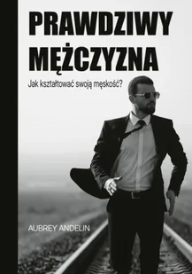 Prawdziwy mężczyzna. Jak ksztaltować swoją męskość? - Aubrey Andelin - Religia i religioznawstwo - miniaturka - grafika 1