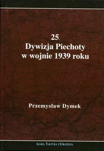 25. Dywizja Piechoty w wojnie 1939 roku. Niepokonana dywizja. 25. Kaliska Dywizja Piechoty w latach 1921-1939 - Przemysław Dymek - Historia świata - miniaturka - grafika 1
