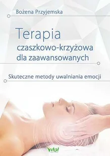 Terapia czaszkowo-krzyżowa dla zaawansowanych. Skuteczne metody uwalniania emocji - Bożena Przyjemska - Zdrowie - poradniki - miniaturka - grafika 1