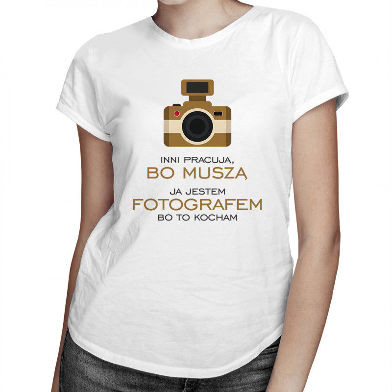 Inni pracują, bo muszą - ja jestem fotografem, bo to kocham - damska koszulka z nadrukiem 8404