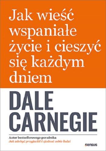 Dale Carnegie Jak wieść wspaniałe życie i cieszyć się każdym dniem