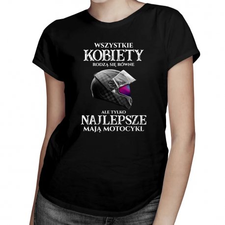 Koszulkowy, Wszystkie kobiety rodzą się równe, ale tylko najlepsze mają motocykl, damska koszulka z nadrukiem