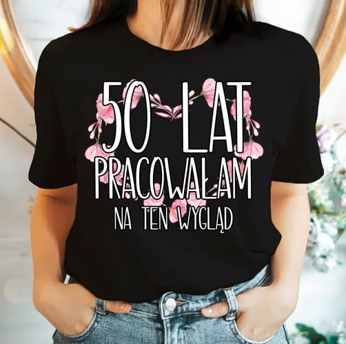 koszulka na 50 - 50 lat pracowałam na ten wygląd