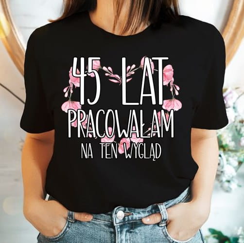 koszulka na 45 - 45 lat pracowałam na ten wygląd