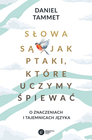 Daniel Tammet, „Słowa są jak ptaki, które uczymy śpiewać. O znaczeniach i tajemnicach języka”, przeł. Tadeusz Chawziuk, Copernicus Center Press 2022