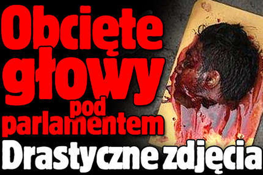 Obcięte głowy pod parlamentem. Drastyczne zdjęcia