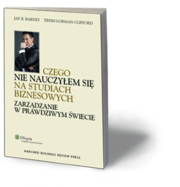 Jay B. Barney, Trish Gorman Clifford, „Czego nie nauczyłem się na studiach biznesowych. Zarządzanie w prawdziwym świecie”, Wolters Kluwer Polska 2012