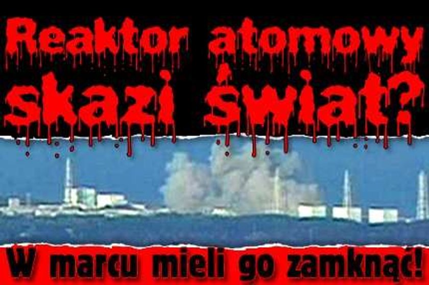 Reaktor atomowy skazi świat? W marcu mieli go zamknąć!