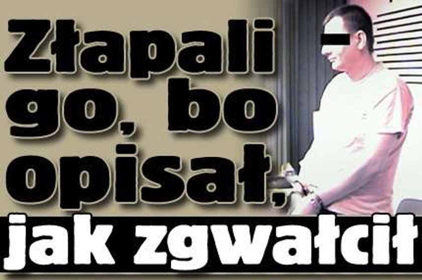 Złapali go, bo opisał, jak zgwałcił