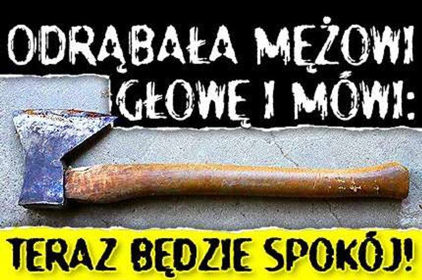 Odrąbała mężowi głowę i mówi: Teraz będzie spokój!