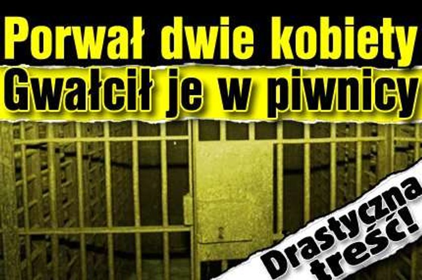 Porwał dwie kobiety. Gwałcił je w piwnicy. Drastyczna treść!