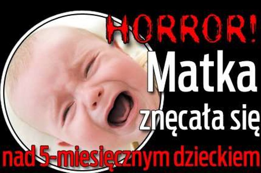 Horror! Matka znęcała się nad 5-miesięcznym dzieckiem