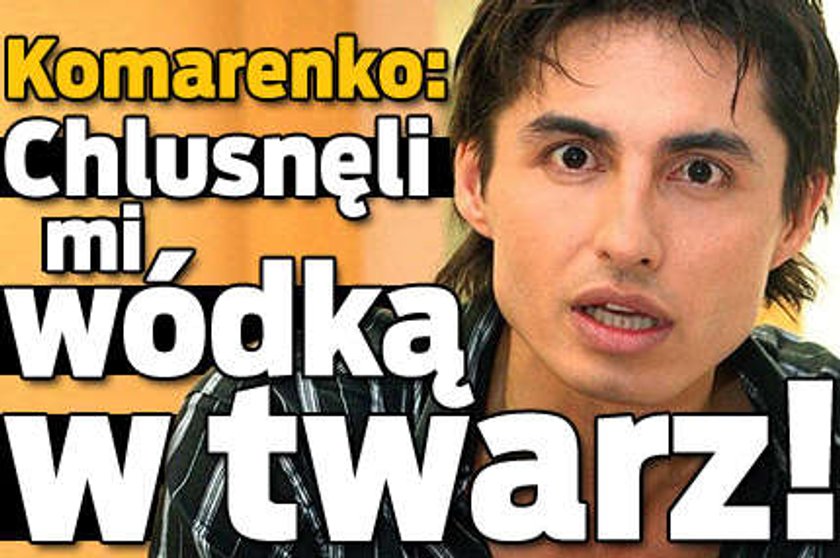 Komarenko: Chlusnęli mi wódką w twarz!