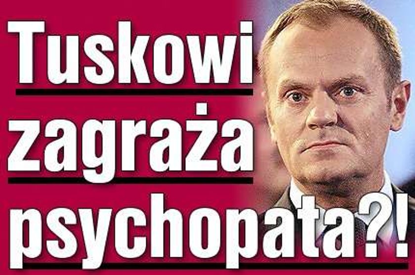 Tuskowi zagraża psychopata?