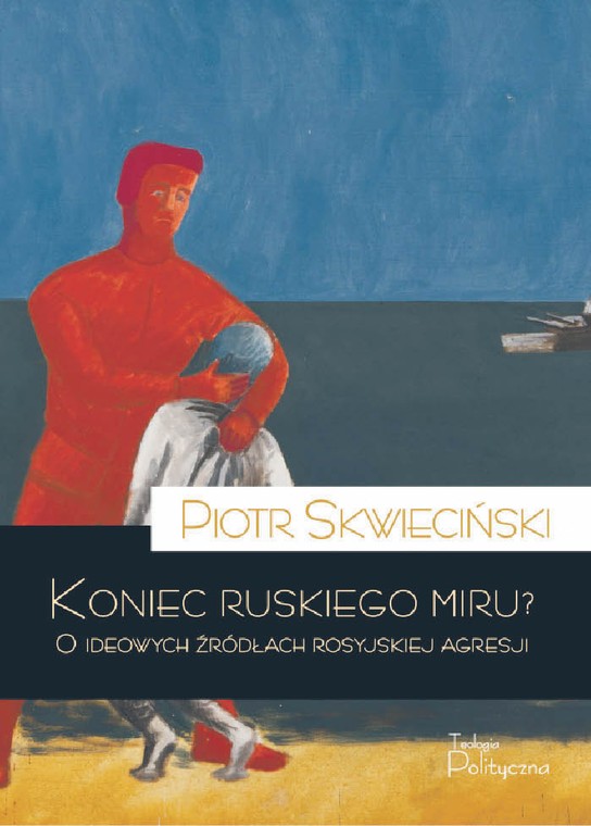 Piotr Skwieciński, „Koniec ruskiego miru. O ideowych źródłach rosyjskiej agresji”, wyd. Teologia Polityczna, Warszawa 2022