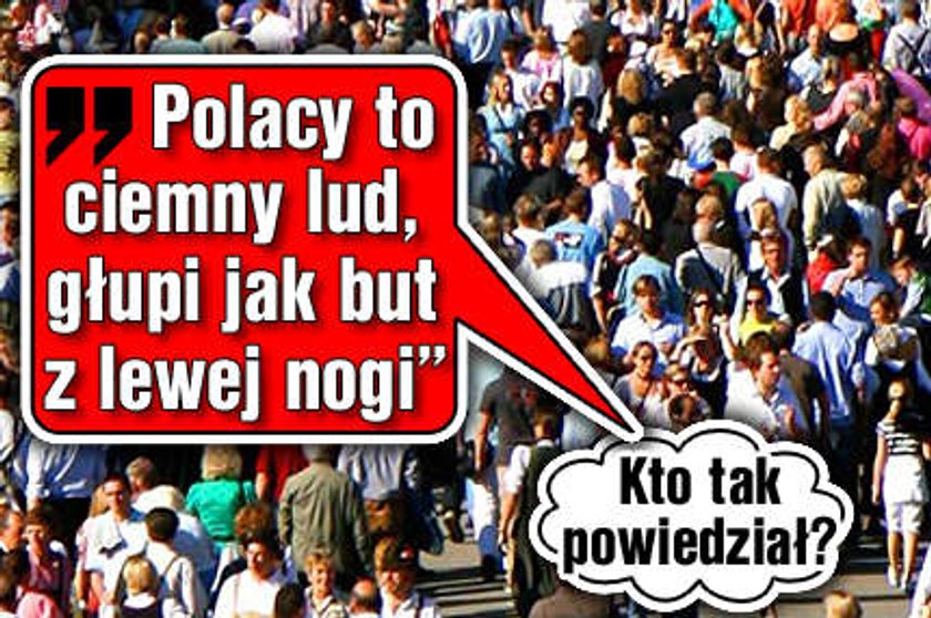 "Polacy to ciemny lud, głupi jak but z lewej nogi"