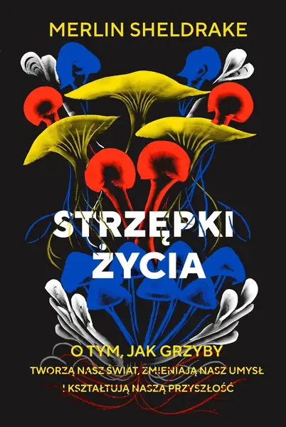 Okładka książki &quot;Strzępki życia. O tym, jak grzyby tworzą nasz świat, zmieniają nasz umysł i kształtują naszą przyszłość&quot;.