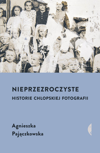 Agnieszka Pajączkowska, „Nieprzezroczyste. Historie chłopskiej fotografii”, Wydawnictwo Czarne, Wołowiec 2023