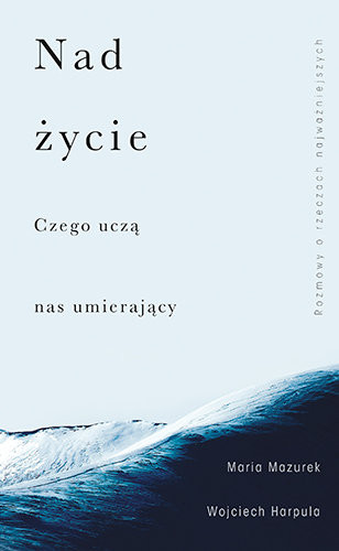 Wojciech Harpula, Maria Mazurek - "Nad życie. Czego uczą nas umierający" (okładka)