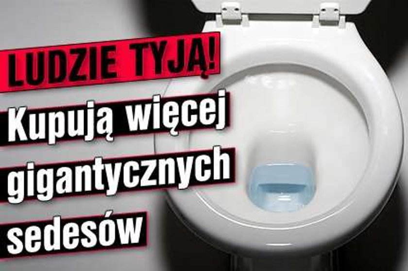 Ludzie tyją! Kupują więcej gigantycznych sedesów