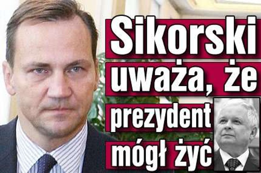 Sikorski uważa, że prezydent mógł żyć 