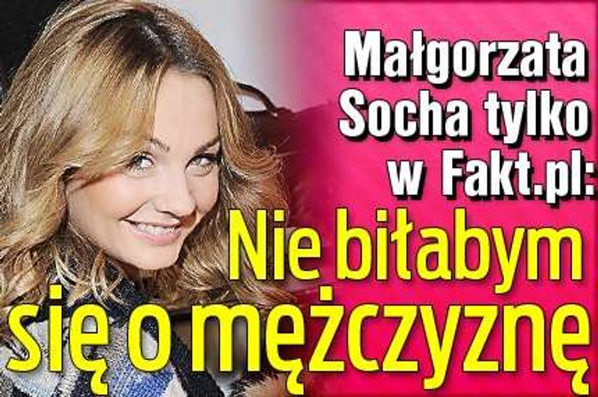 Małgorzata Socha: - Nigdy nie biłabym się o mężczyznę