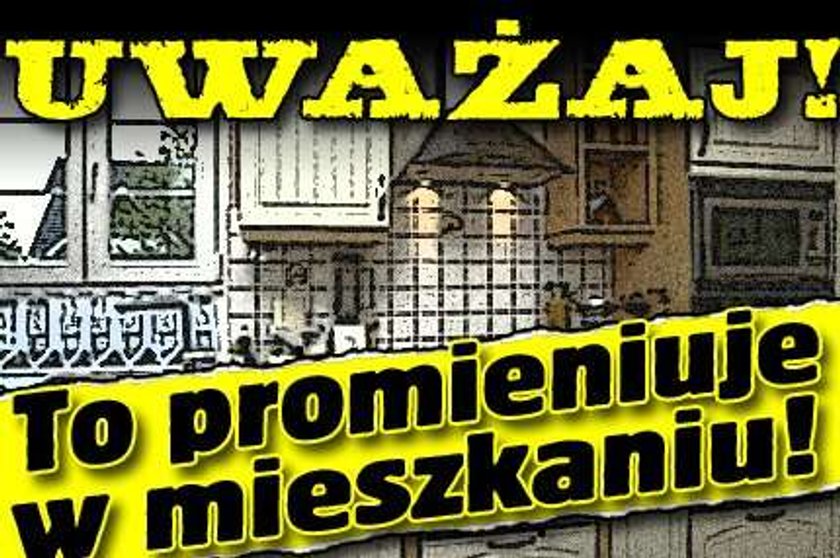 To promieniuje w domu. Uważaj!