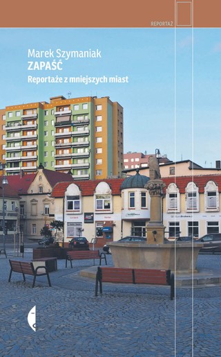 Marek Szymaniak, „Zapaść. Reportaże z mniejszych miast” wyd. Czarne, Wołowiec 2021