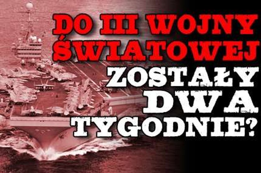 Do III Wojny Światowej zostały dwa tygodnie?