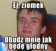 "Ej ziomek, obudź mnie jak będę głodny"