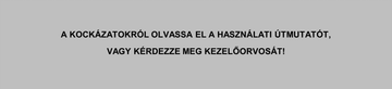 A KOCKÁZATOKRÓL OLVASSA EL A HASZNÁLATI ÚTMUTATÓT,VAGY KÉRDEZZE MEG KEZELŐORVOSÁT