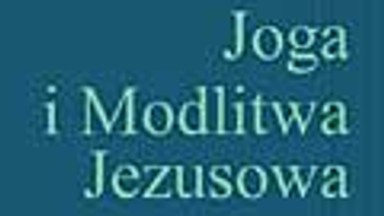 Joga i modlitwa Jezusowa. Doświadczenie w wierze. Fragment książki