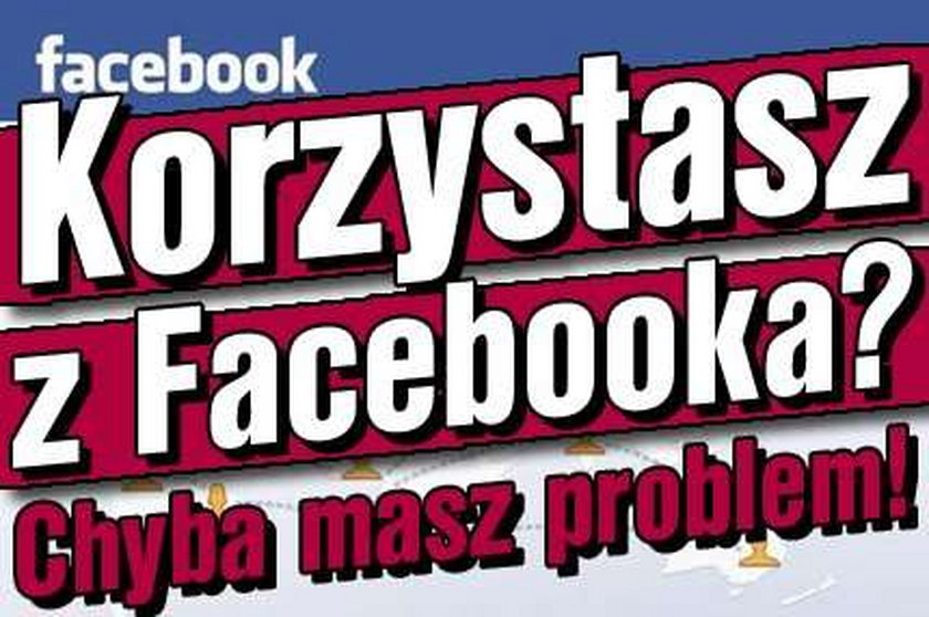 Korzystasz z Facebooka? Chyba masz problem!