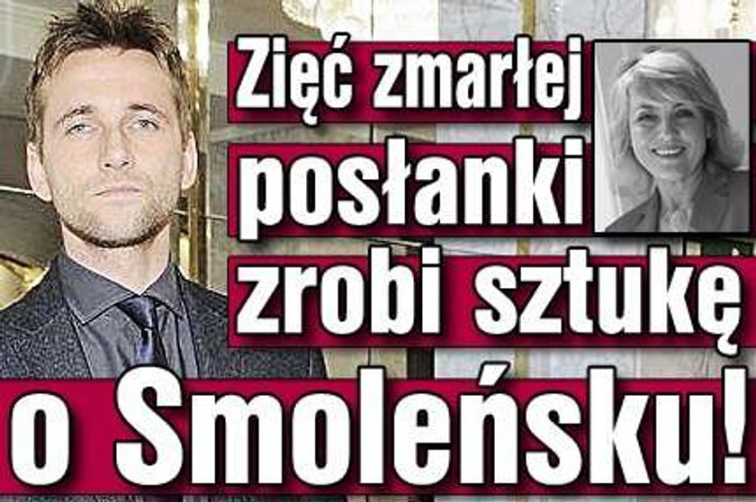 Zięć zmarłej posłanki zrobi sztukę o Smoleńsku!