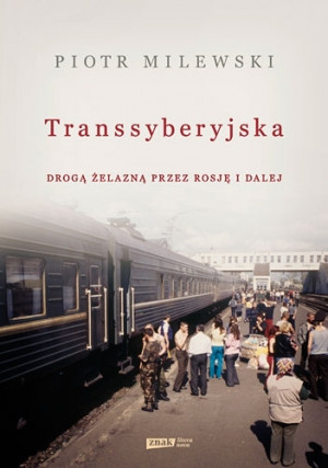 "Transsyberyjska. Drogą żelazną przez Rosję i dalej" Piotr Milewski