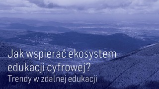 Jak wspierać ekosystem edukacji cyfrowej? Trendy w zdalnej edukacji