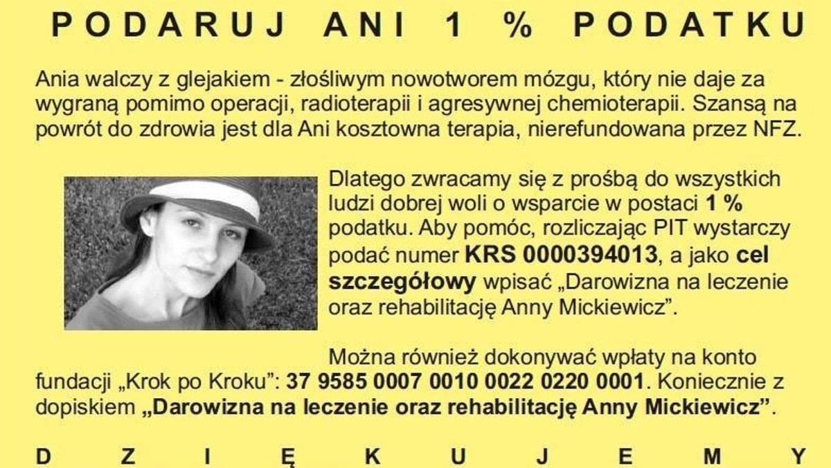 29-letnia Ania Mickiewicz zmaga się z jednym z najgroźniejszych nowotworów - glejakiem. Po dziesięciu latach od diagnozy pojawiła się szansa na kosztowną terapię w Niemczech, jednakże kwota potrzebna do rozpoczęcia leczenia, przekracza możliwości finansowe dziewczyny i jej bliskich.