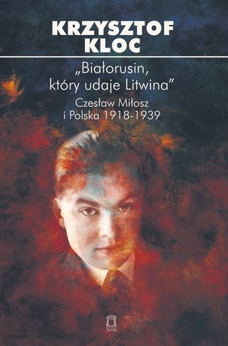 Krzysztof Kloc „Białorusin, który udaje Litwina. Czesław Miłosz i Polska 1918–1939”, Ośrodek Myśli Politycznej 2024 r.