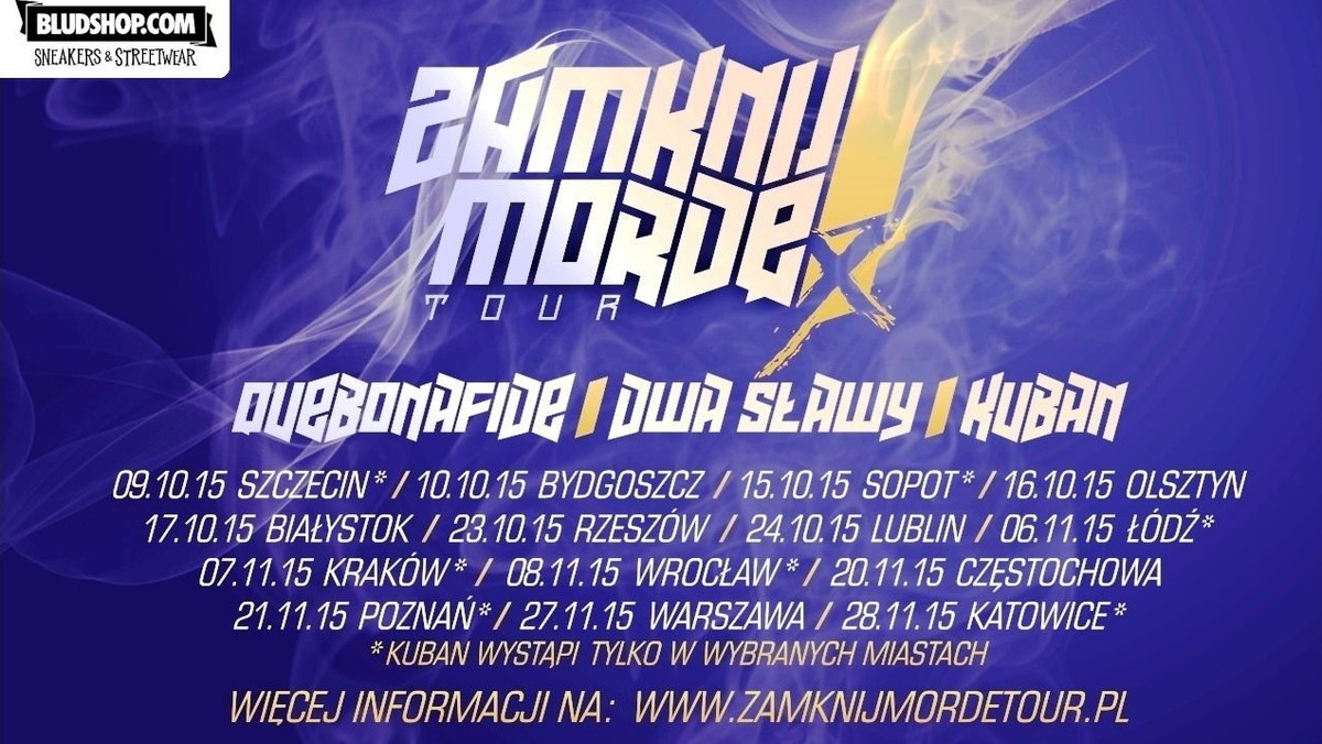 Elektryzująca trasa koncertowa „Zamknij Mordę Tour” rusza już 9 października i potrwa do 28 listopada 2015 roku. Koncert zagrają Quebonafide, Dwa Sławy i Kuban. Pewni siebie, odważni w tekstach i porywający publikę artyści postanowili zjednoczyć siły na scenie. Koncerty odbędą się w 14 miastach w całej Polsce, m.in. w Szczecinie, Białymstoku, Krakowie, Łodzi.