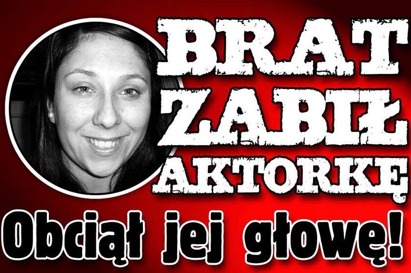 Brat zabił aktorkę. Obciął jej głowę!