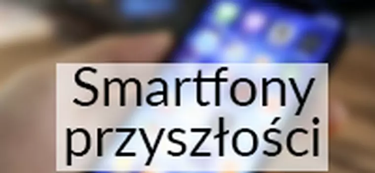 Smartfony przyszłości - czego się spodziewać?