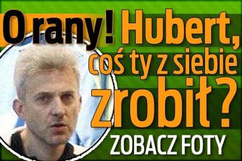 O rany! Hubert, coś ty z siebie zrobił? FOTO