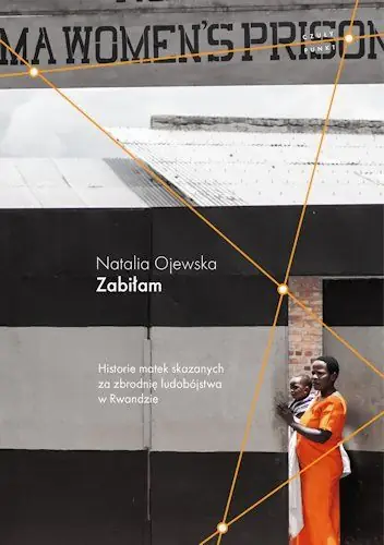 &quot;Zabiłam. Historie matek skazanych za zbrodnię ludobójstwa w Rwandzie&quot; reportaż Natalii Ojewskiej