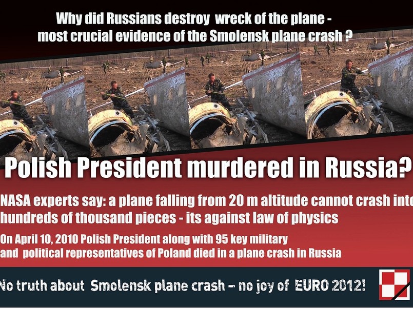 Hasła z ulotki: Dlaczego Rosjanie niszczyli wrak samolotu – najważniejszy dowód w śledztwie dotyczącym katastrofy smoleńskiej? Polski prezydent zamordowany w Rosji? Eksperci NASA: samolot upadający z 20 metrów nie mógł rozbić się na setki tysięcy kawałków – to wbrew prawom fizyki. 10 kwietnia 2010 Polski Prezydent razem z 95 osobami pełniącymi kluczowe role polityczne i militarne w państwie zginęły w katastrofie na terenie Rosji. Bez prawdy o Smoleńsku – nie ma zabawy na Euro 2012