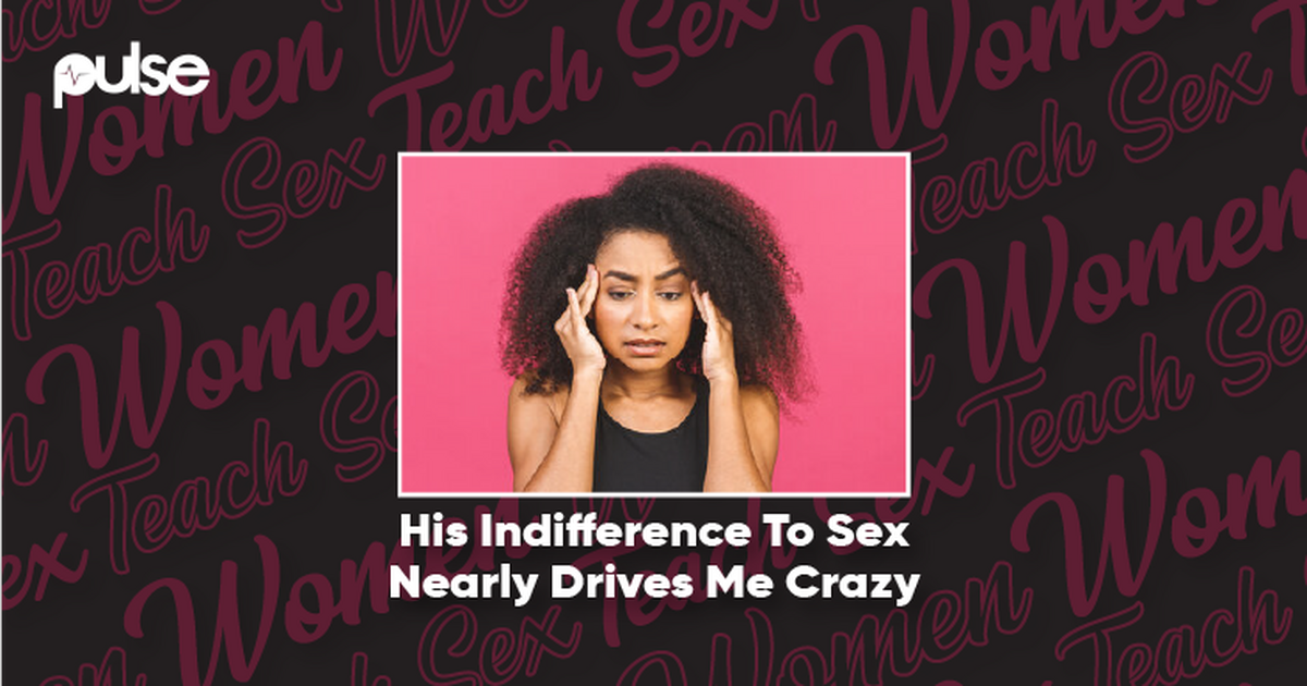 Women Teach Sex His Indifference To Sex Drives Me Crazy Pulse Nigeria