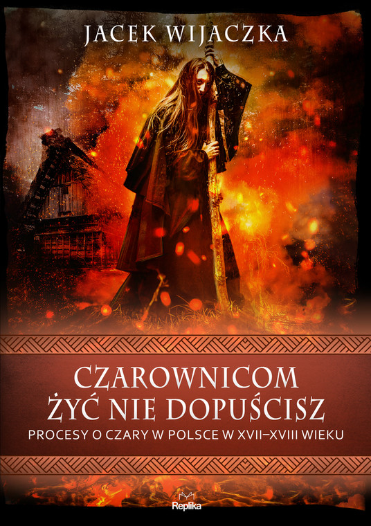 Jacek Wijaczka, "Czarownicom żyć nie dopuścisz. Procesy o czary w Polsce w XVII-XVIII wieku" (OKŁADKA)